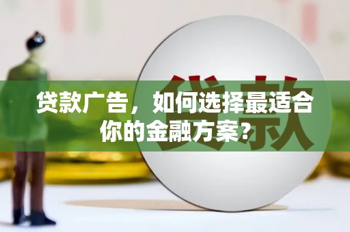 山西贷款广告，如何选择最适合你的金融方案？