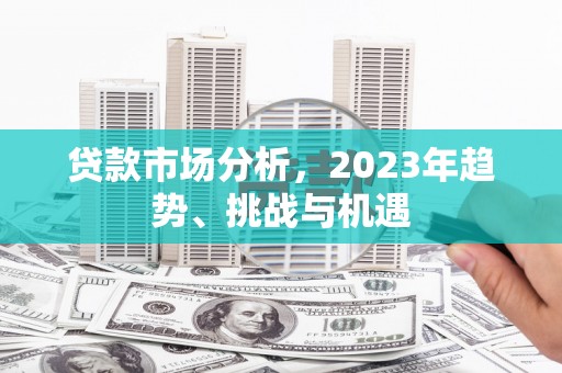 顺平贷款市场分析，2023年趋势、挑战与机遇