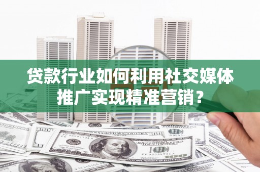 莱城贷款行业如何利用社交媒体推广实现精准营销？