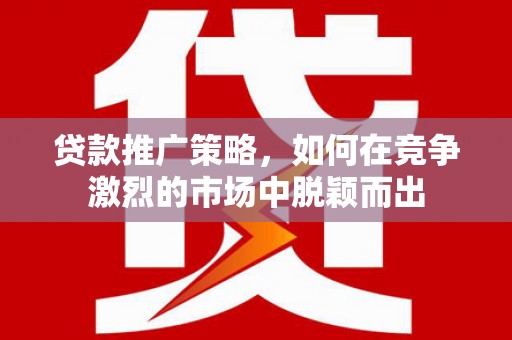 伽师贷款推广策略，如何在竞争激烈的市场中脱颖而出