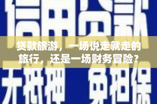 施甸贷款旅游，一场说走就走的旅行，还是一场财务冒险？