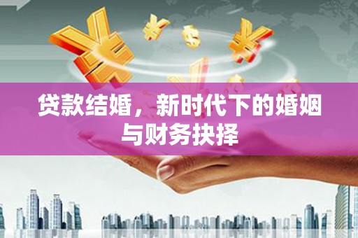 灌阳贷款结婚，新时代下的婚姻与财务抉择