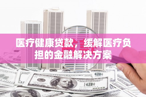 商都医疗健康贷款，缓解医疗负担的金融解决方案