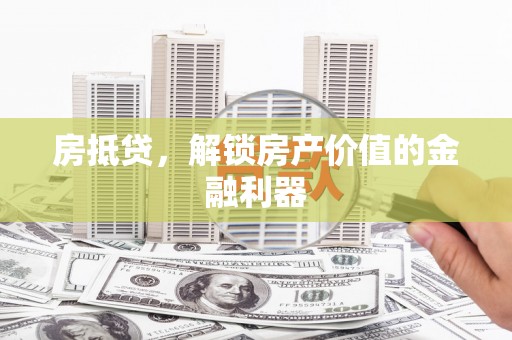 怀化房抵贷，解锁房产价值的金融利器