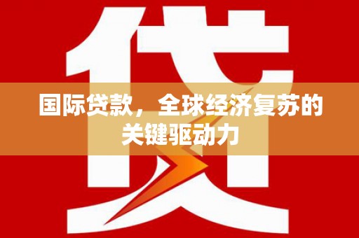 卓尼国际贷款，全球经济复苏的关键驱动力