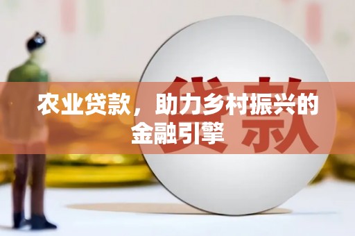 铜陵农业贷款，助力乡村振兴的金融引擎