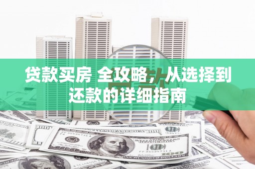 上林贷款买房 全攻略，从选择到还款的详细指南