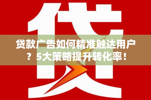 鹿谷贷款广告如何精准触达用户？5大策略提升转化率！