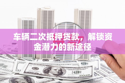 正蓝旗车辆二次抵押贷款，解锁资金潜力的新途径