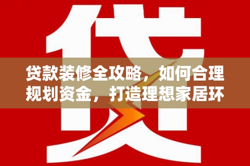 阿尔山贷款装修全攻略，如何合理规划资金，打造理想家居环境