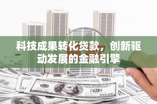 三水科技成果转化贷款，创新驱动发展的金融引擎
