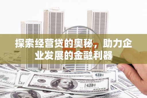 兰州探索经营贷的奥秘，助力企业发展的金融利器