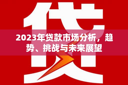 红星2023年贷款市场分析，趋势、挑战与未来展望