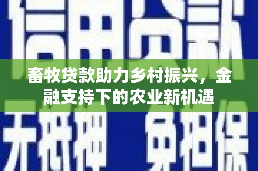 西安畜牧贷款助力乡村振兴，金融支持下的农业新机遇