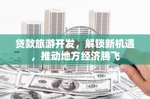 武侯贷款旅游开发，解锁新机遇，推动地方经济腾飞