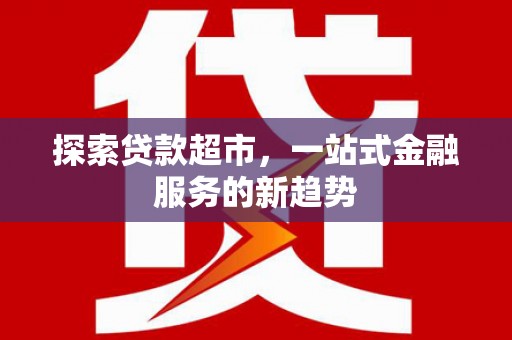 固始探索贷款超市，一站式金融服务的新趋势