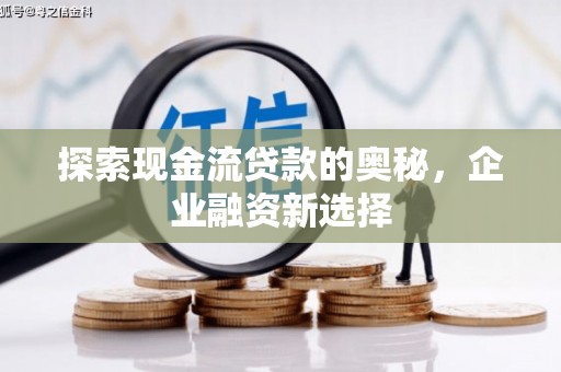 兴县探索现金流贷款的奥秘，企业融资新选择