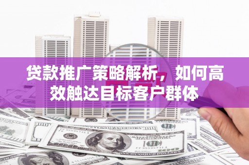 新屋贷款推广策略解析，如何高效触达目标客户群体