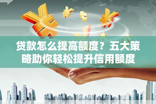 任县贷款怎么提高额度？五大策略助你轻松提升信用额度