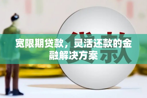 新社宽限期贷款，灵活还款的金融解决方案
