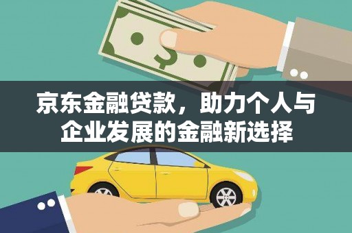 忠县京东金融贷款，助力个人与企业发展的金融新选择