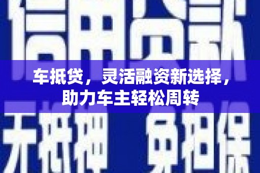 富顺车抵贷，灵活融资新选择，助力车主轻松周转