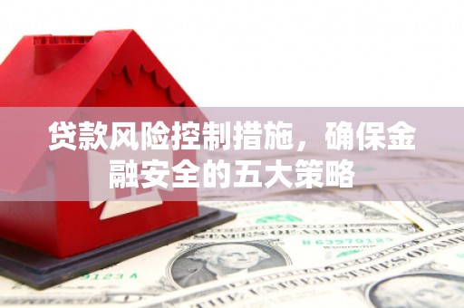 黄山贷款风险控制措施，确保金融安全的五大策略