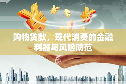 南丹购物贷款，现代消费的金融利器与风险防范