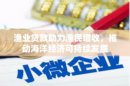 左云渔业贷款助力渔民增收，推动海洋经济可持续发展