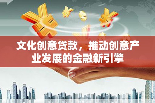 崇阳文化创意贷款，推动创意产业发展的金融新引擎