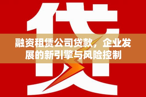 庆元融资租赁公司贷款，企业发展的新引擎与风险控制
