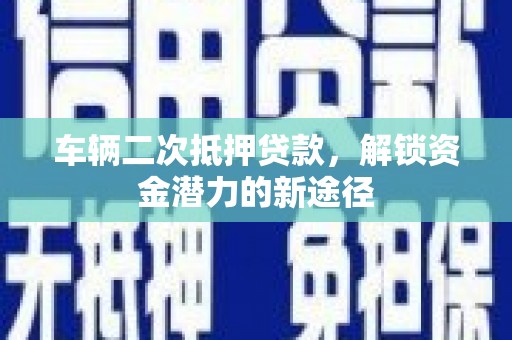 茂林车辆二次抵押贷款，解锁资金潜力的新途径