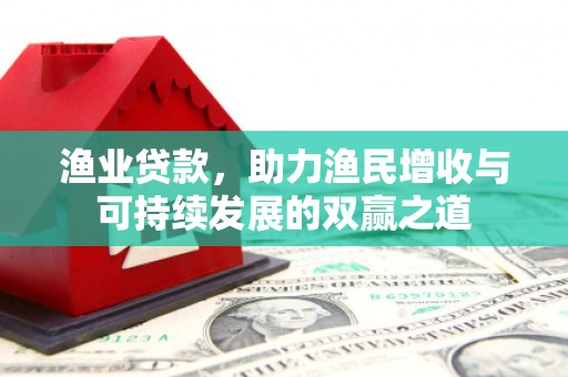 武平渔业贷款，助力渔民增收与可持续发展的双赢之道