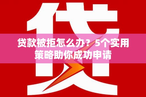 北投贷款被拒怎么办？5个实用策略助你成功申请