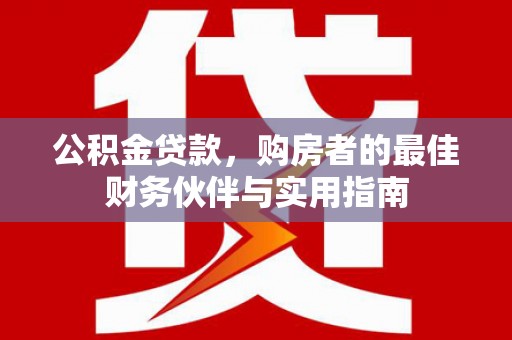 高陵公积金贷款，购房者的最佳财务伙伴与实用指南