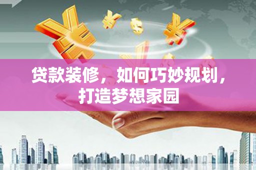 高阳贷款装修，如何巧妙规划，打造梦想家园
