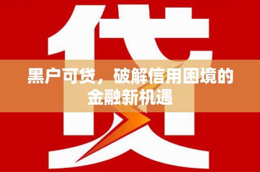 龙游黑户可贷，破解信用困境的金融新机遇