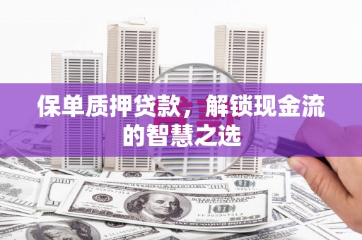 西丰保单质押贷款，解锁现金流的智慧之选