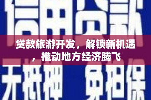 新沂贷款旅游开发，解锁新机遇，推动地方经济腾飞