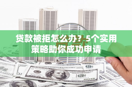 峨边贷款被拒怎么办？5个实用策略助你成功申请