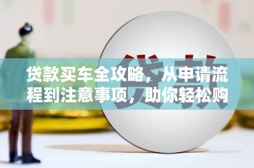 无极贷款买车全攻略，从申请流程到注意事项，助你轻松购车